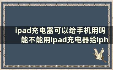 ipad充电器可以给手机用吗 能不能用ipad充电器给iphone充电